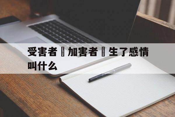 受害者對加害者產生了感情叫什么(受害者对加害者产生了感情叫什么心理)