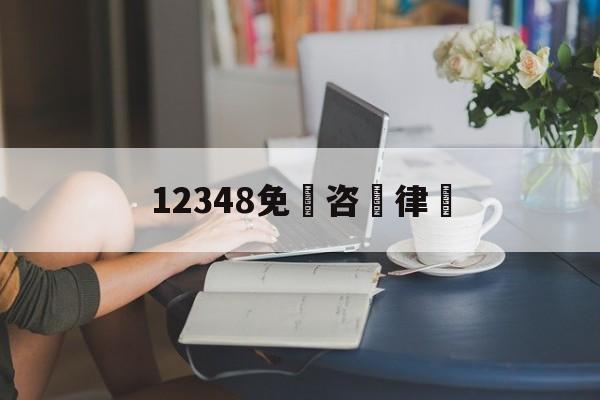 12348免費咨詢律師(24小时免费律师在线咨询)